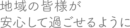 地域の皆様が安心して過ごせるように